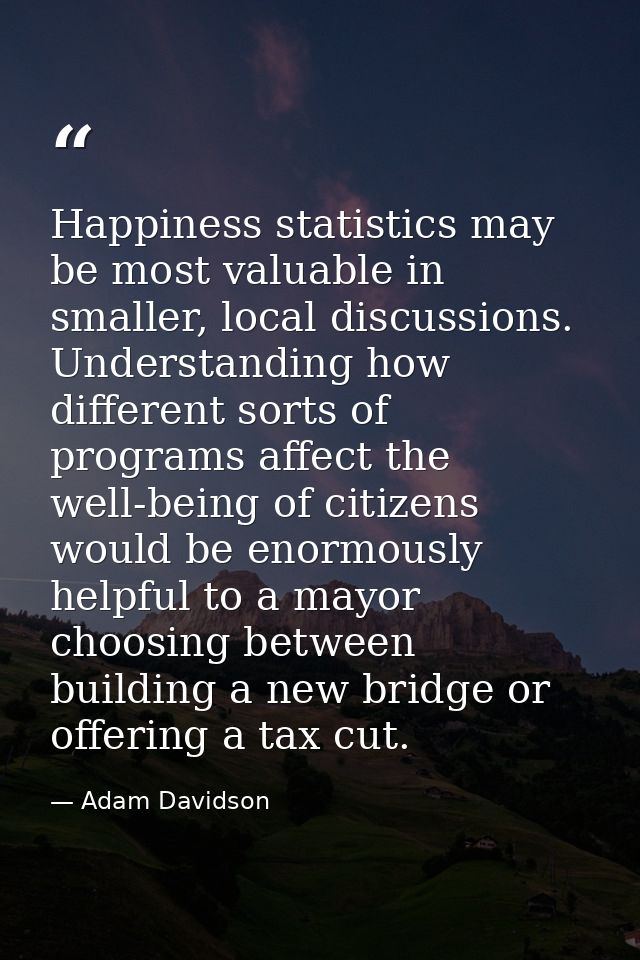 Happiness statistics may be most valuable in smaller, local discussions. Understanding how different sorts of programs a — Adam Davidson