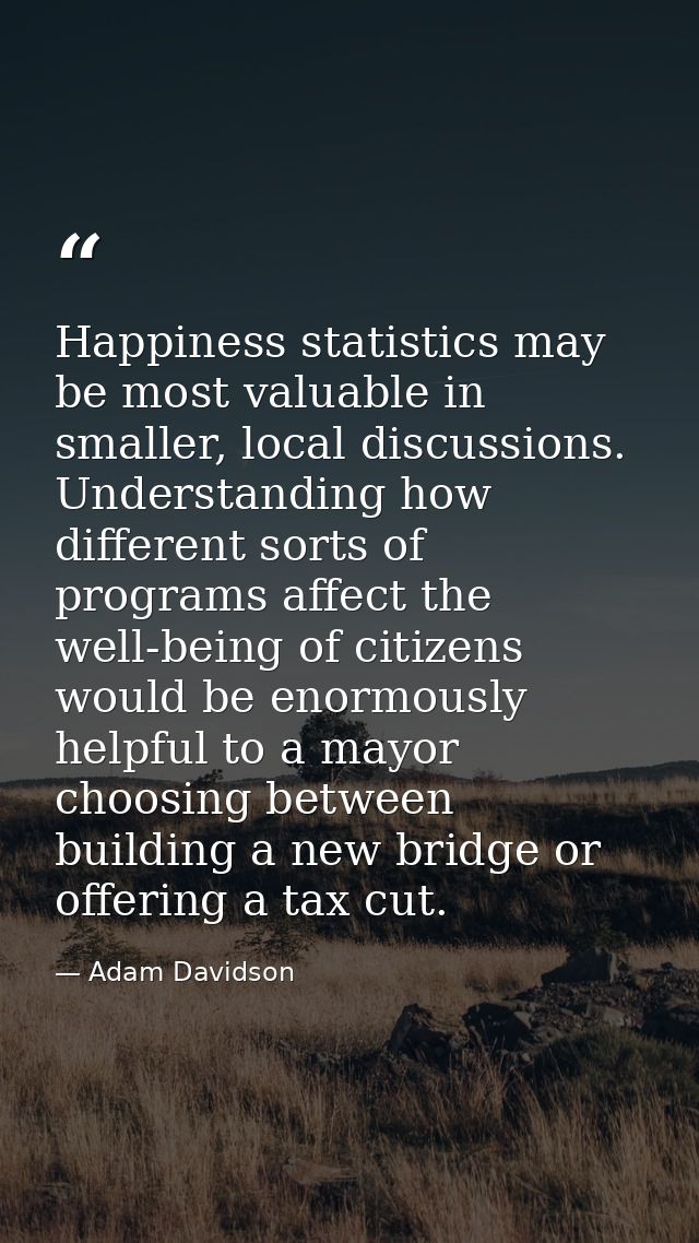 Happiness statistics may be most valuable in smaller, local discussions. Understanding how different sorts of programs a — Adam Davidson