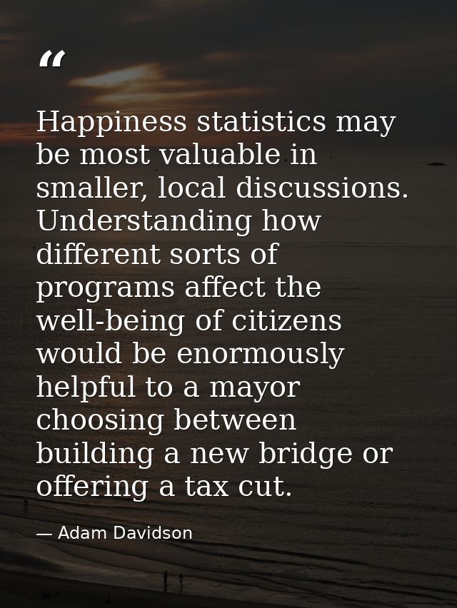 Happiness statistics may be most valuable in smaller, local discussions. Understanding how different sorts of programs a — Adam Davidson