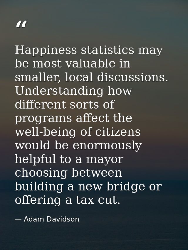 Happiness statistics may be most valuable in smaller, local discussions. Understanding how different sorts of programs a — Adam Davidson