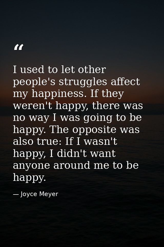 I used to let other people's struggles affect my happiness. If they weren't happy, there was no way I was going to be ha — Joyce Meyer