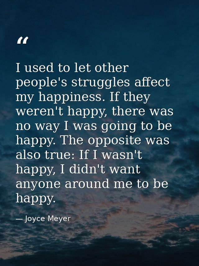 I used to let other people's struggles affect my happiness. If they weren't happy, there was no way I was going to be ha — Joyce Meyer