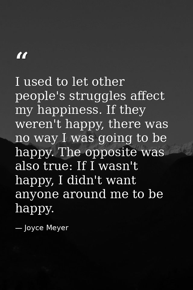 I used to let other people's struggles affect my happiness. If they weren't happy, there was no way I was going to be ha — Joyce Meyer