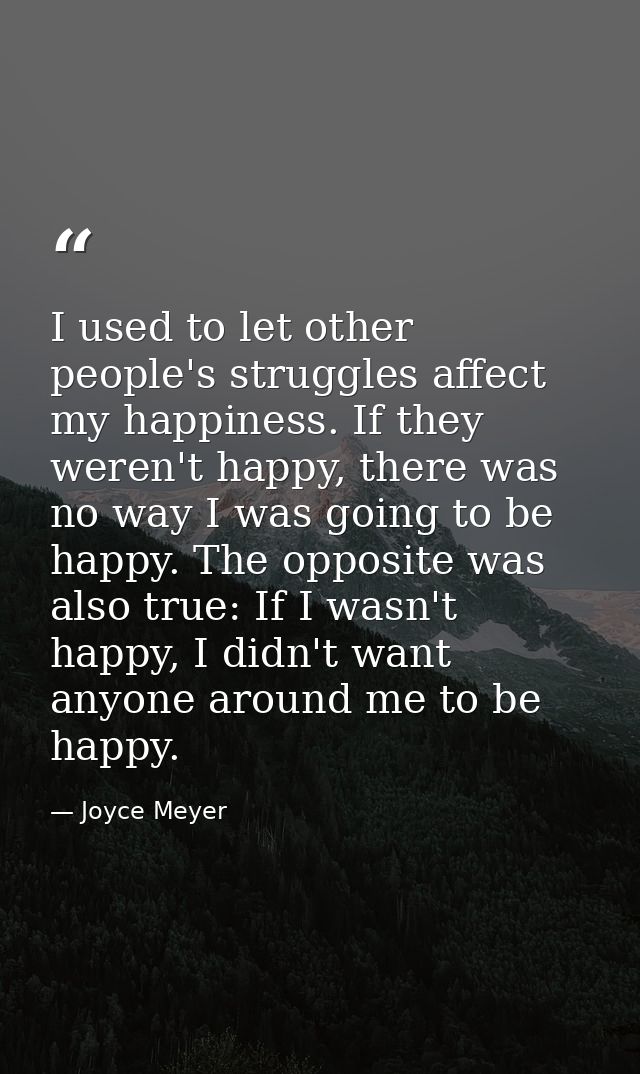 I used to let other people's struggles affect my happiness. If they weren't happy, there was no way I was going to be ha — Joyce Meyer