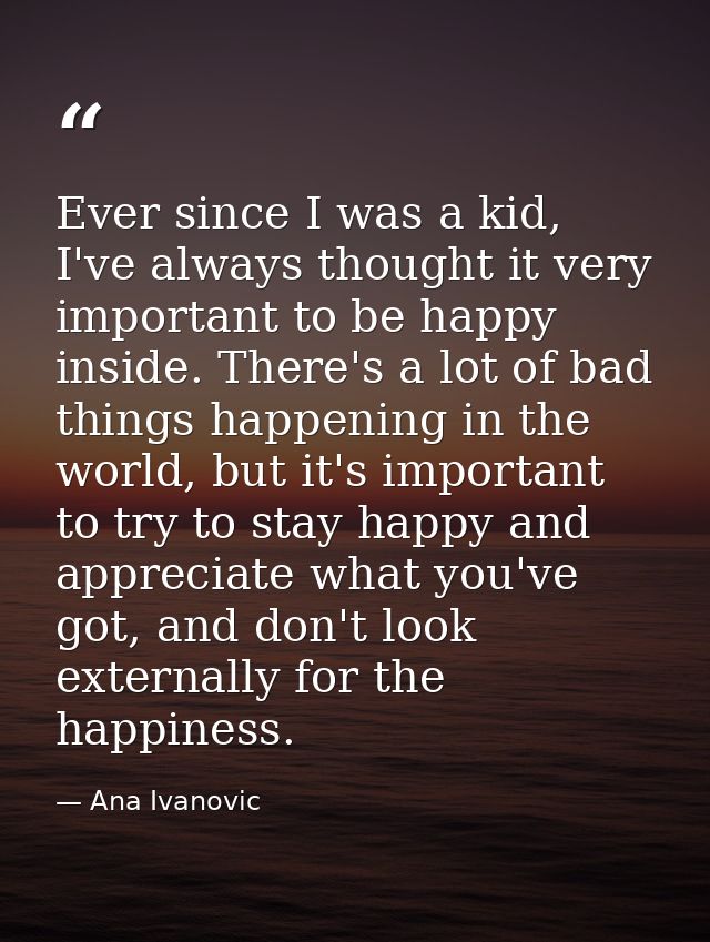 Ever since I was a kid, I've always thought it very important to be happy inside. There's a lot of bad things happening  — Ana Ivanovic