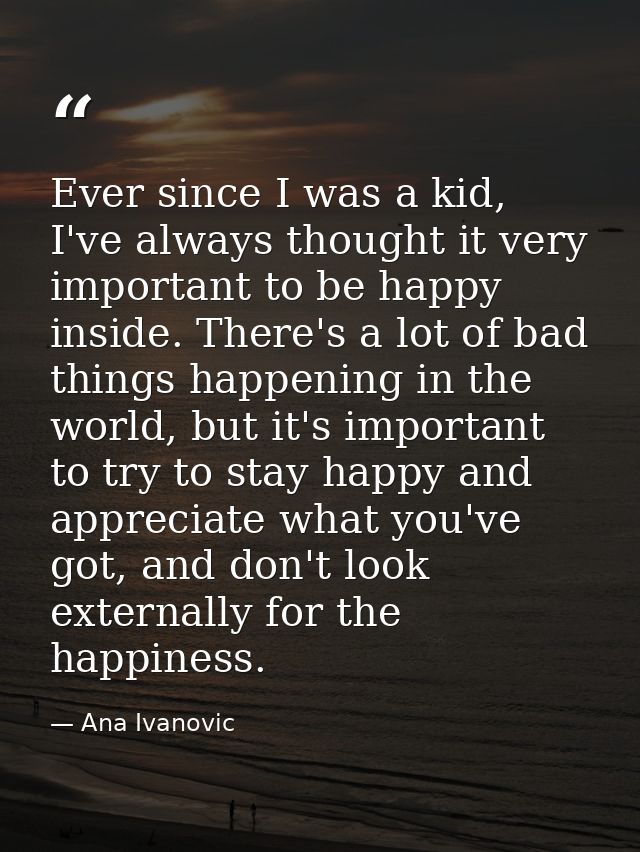 Ever since I was a kid, I've always thought it very important to be happy inside. There's a lot of bad things happening  — Ana Ivanovic