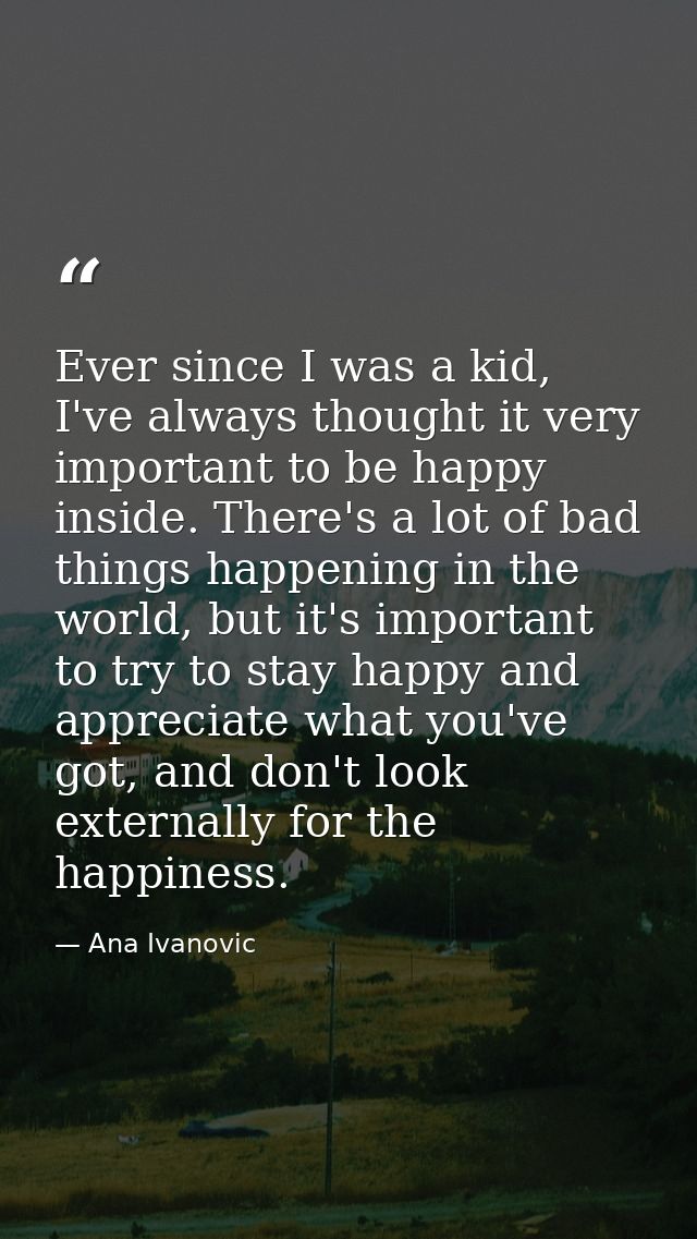 Ever since I was a kid, I've always thought it very important to be happy inside. There's a lot of bad things happening  — Ana Ivanovic