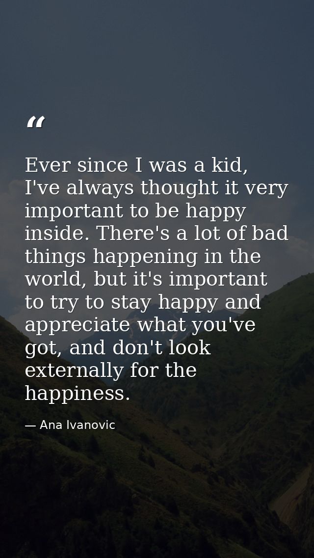 Ever since I was a kid, I've always thought it very important to be happy inside. There's a lot of bad things happening  — Ana Ivanovic