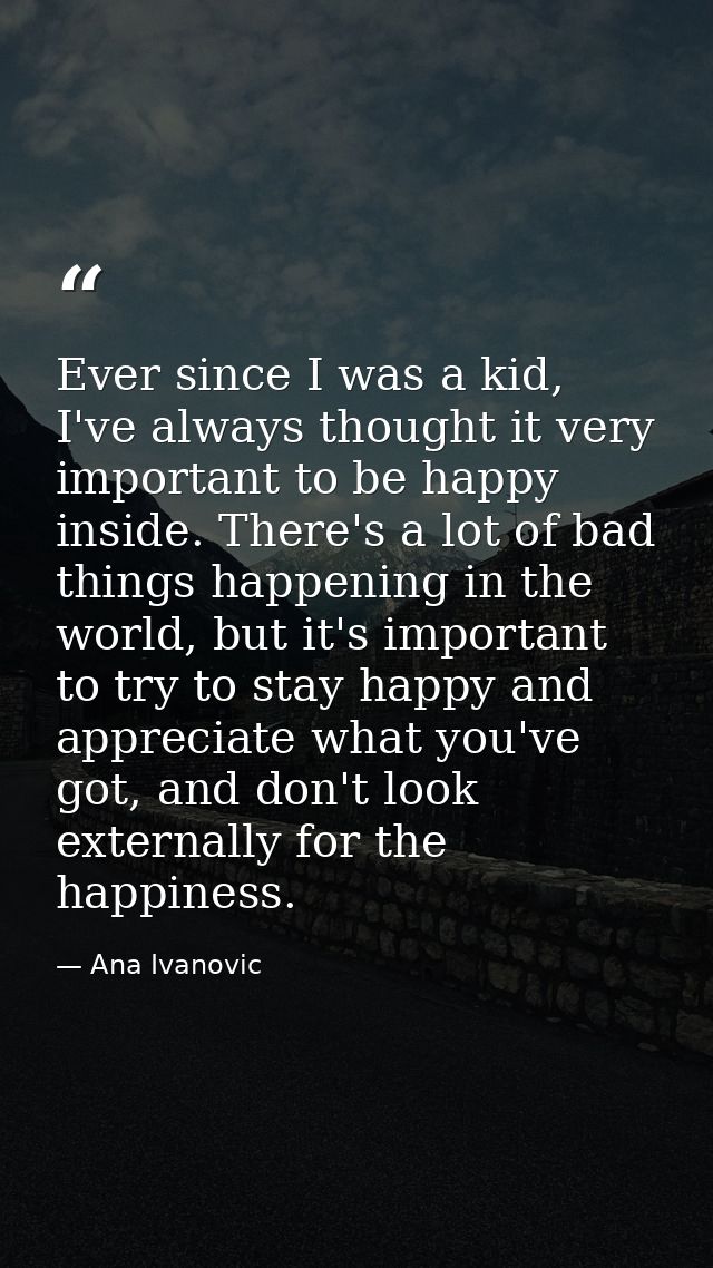 Ever since I was a kid, I've always thought it very important to be happy inside. There's a lot of bad things happening  — Ana Ivanovic