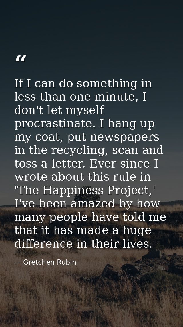If I can do something in less than one minute, I don't let myself procrastinate. I hang up my coat, put newspapers in th — Gretchen Rubin