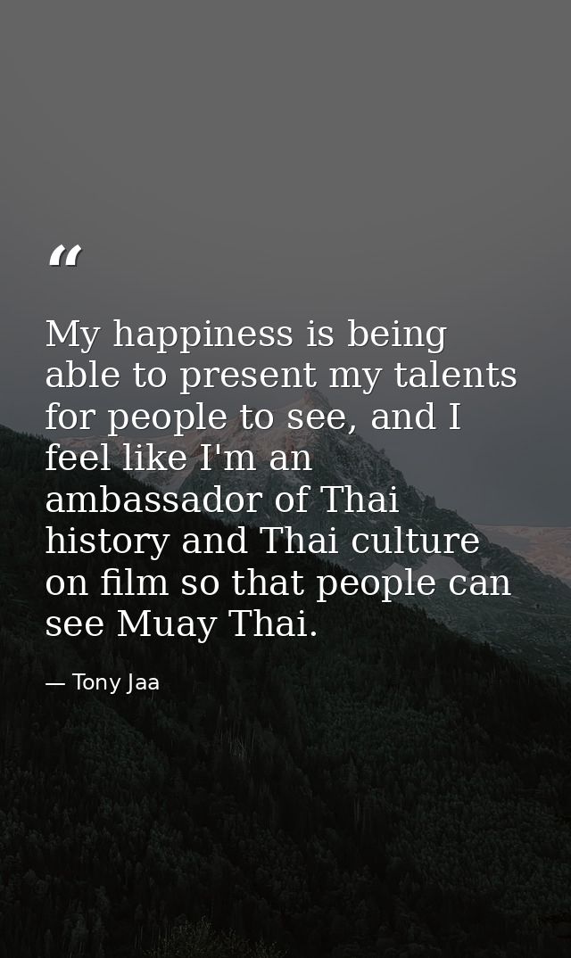 My happiness is being able to present my talents for people to see, and I feel like I'm an ambassador of Thai history an — Tony Jaa