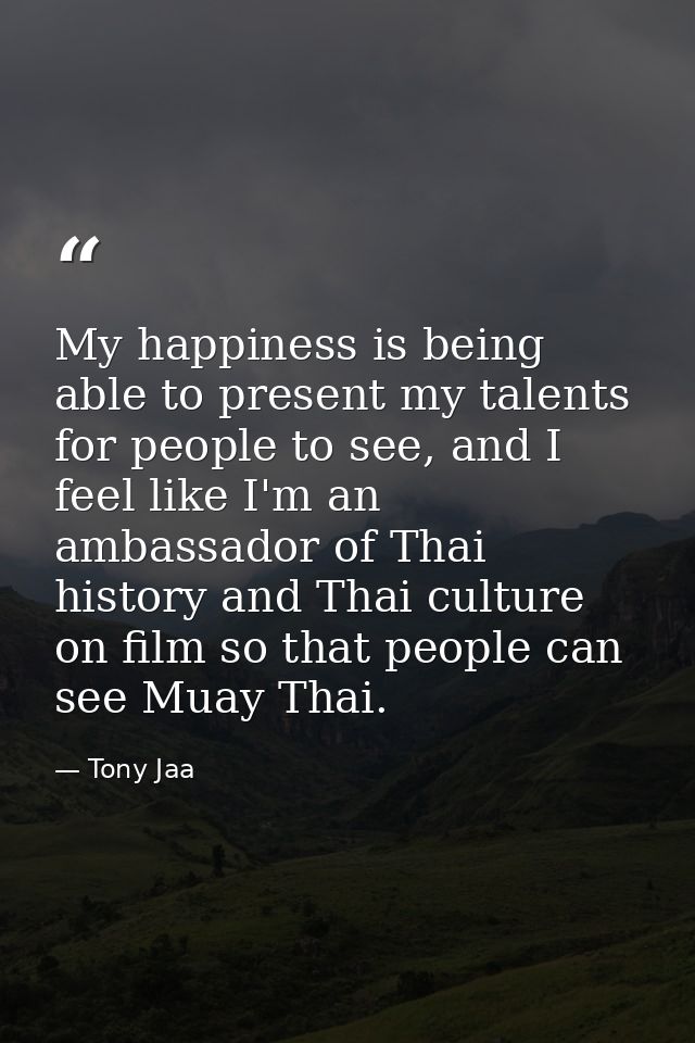 My happiness is being able to present my talents for people to see, and I feel like I'm an ambassador of Thai history an — Tony Jaa