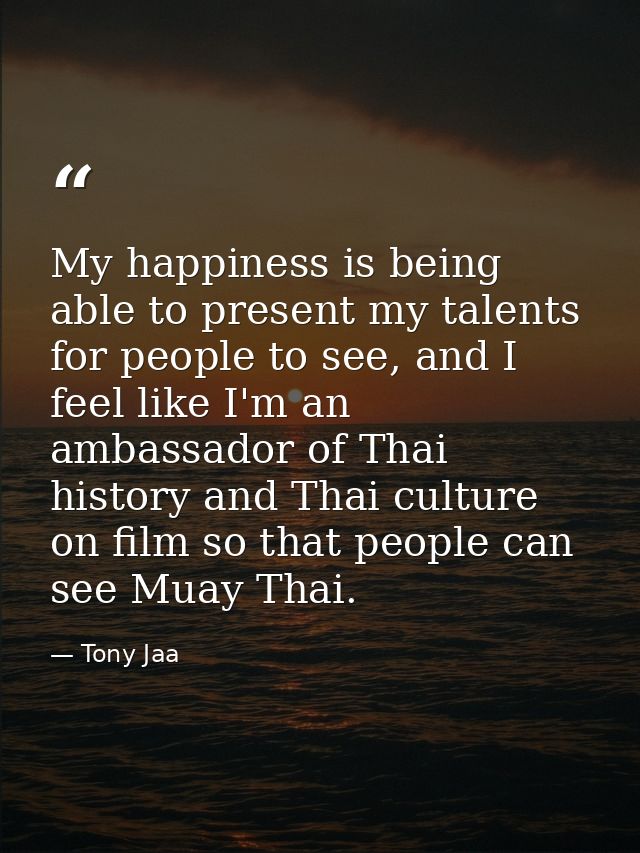 My happiness is being able to present my talents for people to see, and I feel like I'm an ambassador of Thai history an — Tony Jaa