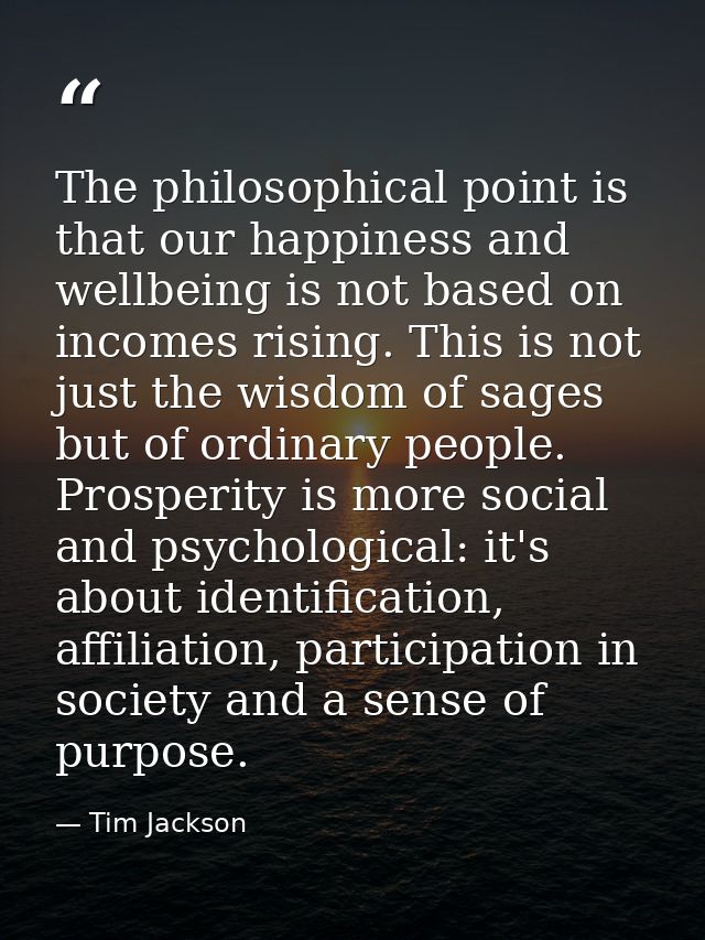 The philosophical point is that our happiness and wellbeing is not based on incomes rising. This is not just the wisdom  — Tim Jackson