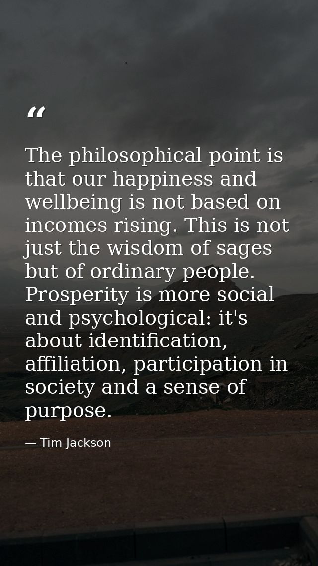 The philosophical point is that our happiness and wellbeing is not based on incomes rising. This is not just the wisdom  — Tim Jackson