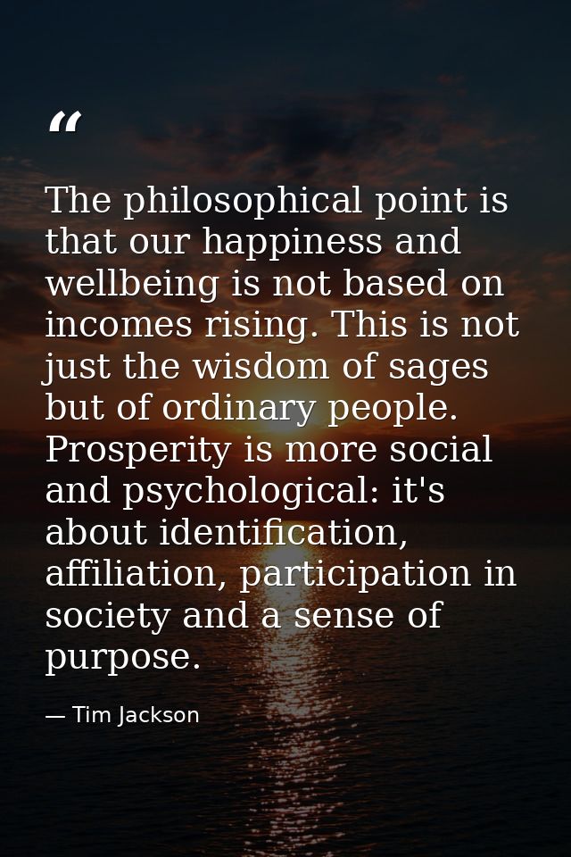 The philosophical point is that our happiness and wellbeing is not based on incomes rising. This is not just the wisdom  — Tim Jackson
