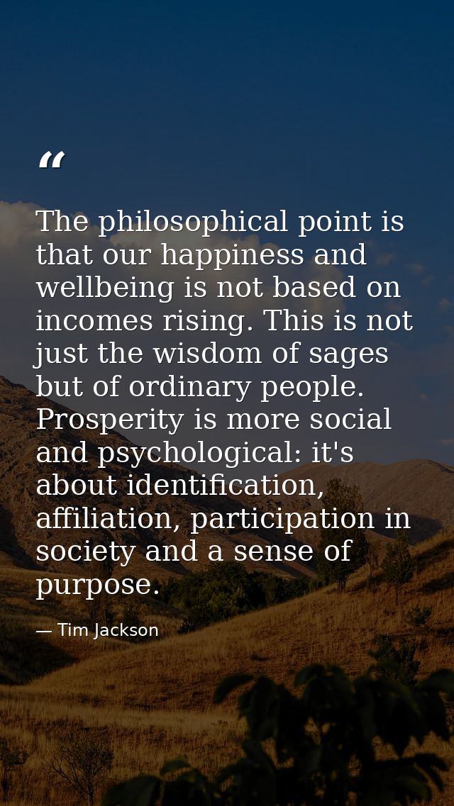 The philosophical point is that our happiness and wellbeing is not based on incomes rising. This is not just the wisdom  — Tim Jackson