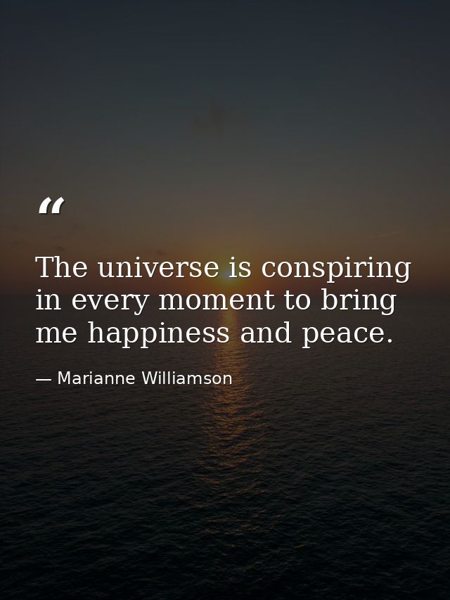 The universe is conspiring in every moment to bring me happiness and peace. — Marianne Williamson