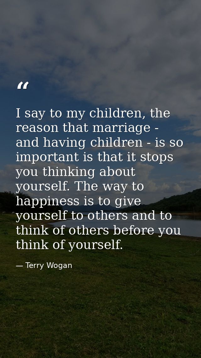I say to my children, the reason that marriage - and having children - is so important is that it stops you thinking abo — Terry Wogan