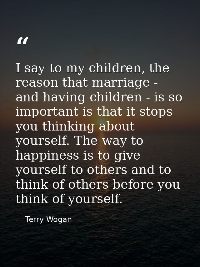 I say to my children, the reason that marriage - and having children - is so important is that it stops you thinking abo — Terry Wogan