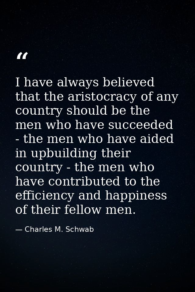 I have always believed that the aristocracy of any country should be the men who have succeeded - the men who have aided — Charles M. Schwab