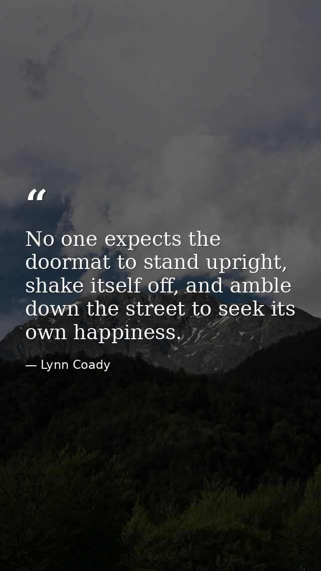 No one expects the doormat to stand upright, shake itself off, and amble down the street to seek its own happiness. — Lynn Coady