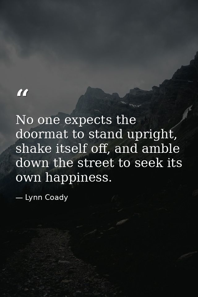 No one expects the doormat to stand upright, shake itself off, and amble down the street to seek its own happiness. — Lynn Coady