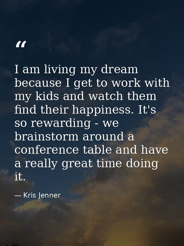 I am living my dream because I get to work with my kids and watch them find their happiness. It's so rewarding - we brai — Kris Jenner