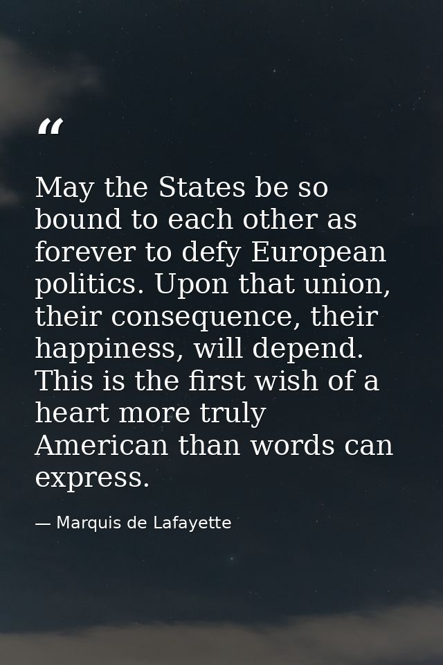 May the States be so bound to each other as forever to defy European politics. Upon that union, their consequence, their — Marquis de Lafayette