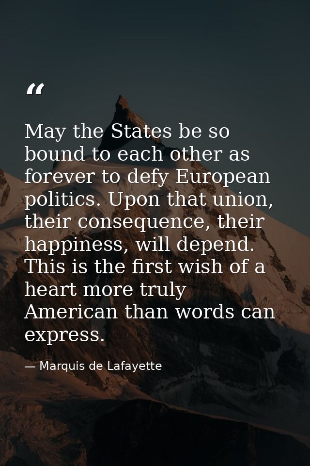 May the States be so bound to each other as forever to defy European politics. Upon that union, their consequence, their — Marquis de Lafayette