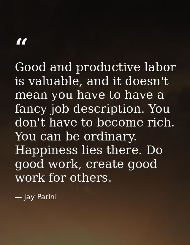 Good and productive labor is valuable, and it doesn't mean you have to have a fancy job description. You don't have to b — Jay Parini