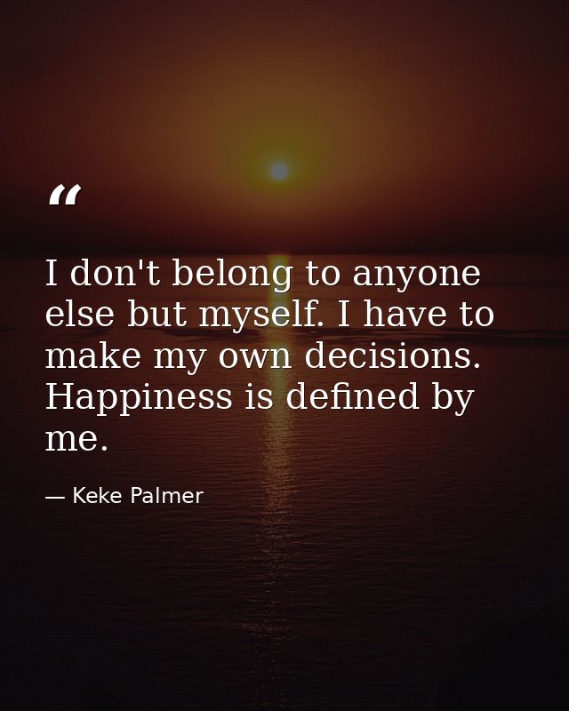 I don't belong to anyone else but myself. I have to make my own decisions. Happiness is defined by me. — Keke Palmer
