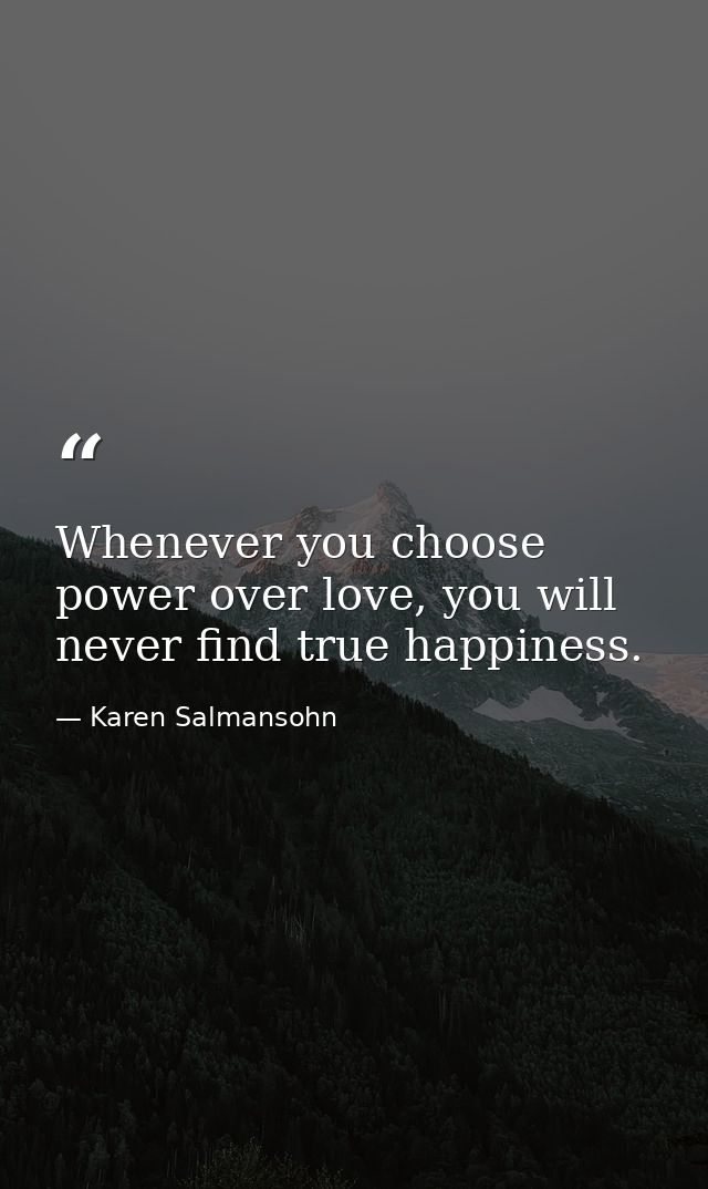 Whenever you choose power over love, you will never find true happiness. — Karen Salmansohn