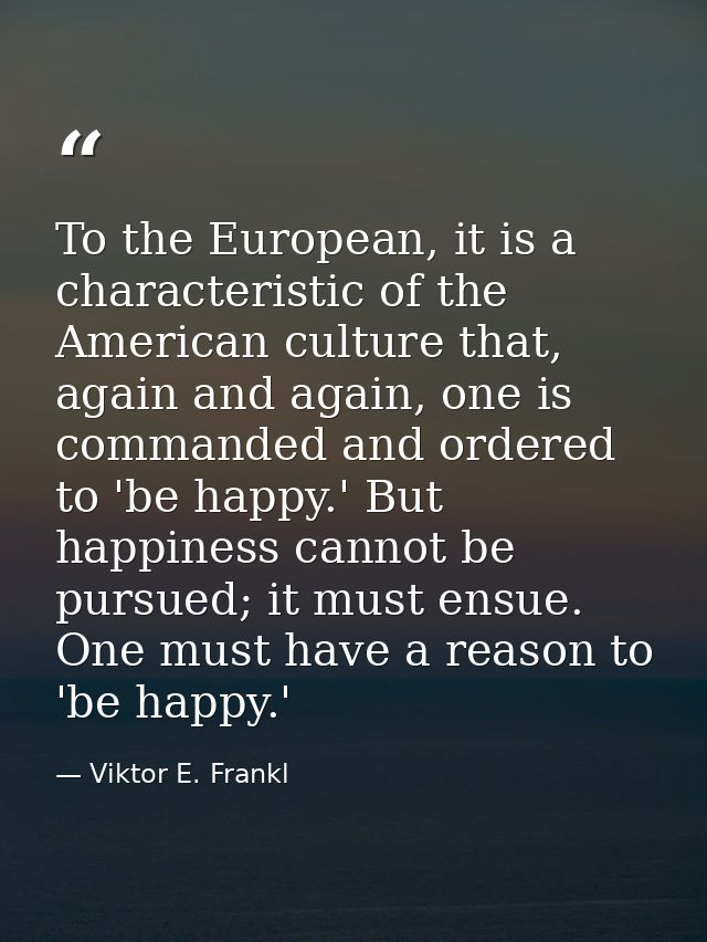 To the European, it is a characteristic of the American culture that, again and again, one is commanded and ordered to ' — Viktor E. Frankl