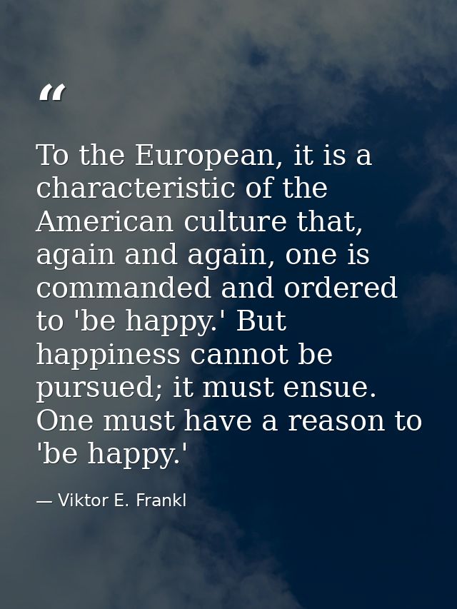 To the European, it is a characteristic of the American culture that, again and again, one is commanded and ordered to ' — Viktor E. Frankl