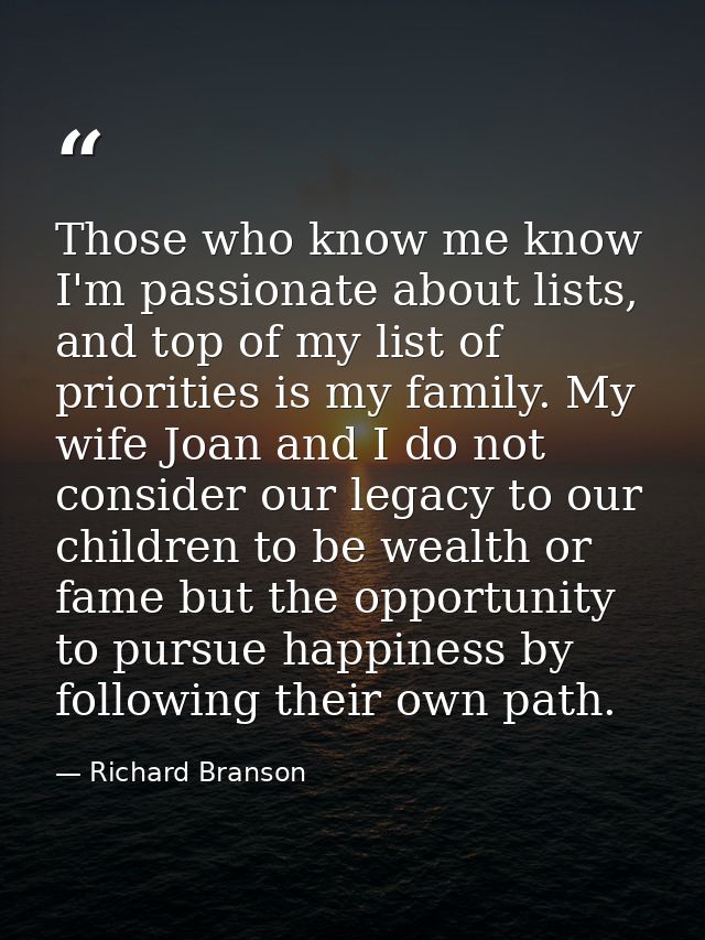 Those who know me know I'm passionate about lists, and top of my list of priorities is my family. My wife Joan and I do  — Richard Branson