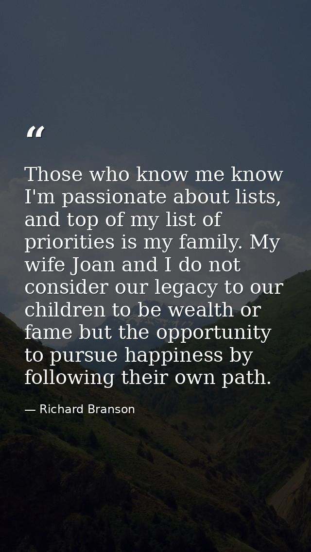 Those who know me know I'm passionate about lists, and top of my list of priorities is my family. My wife Joan and I do  — Richard Branson