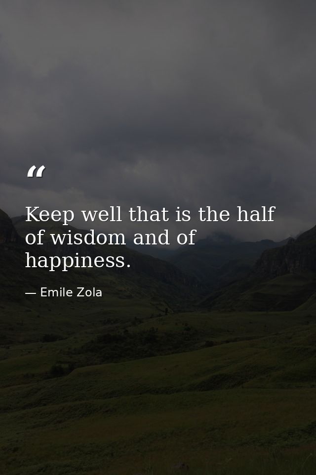 Keep well that is the half of wisdom and of happiness. — Emile Zola