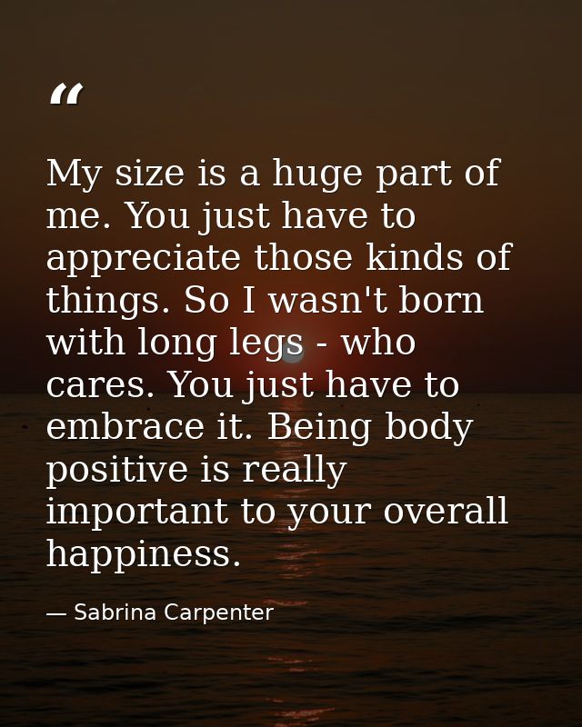 My size is a huge part of me. You just have to appreciate those kinds of things. So I wasn't born with long legs - who c — Sabrina Carpenter