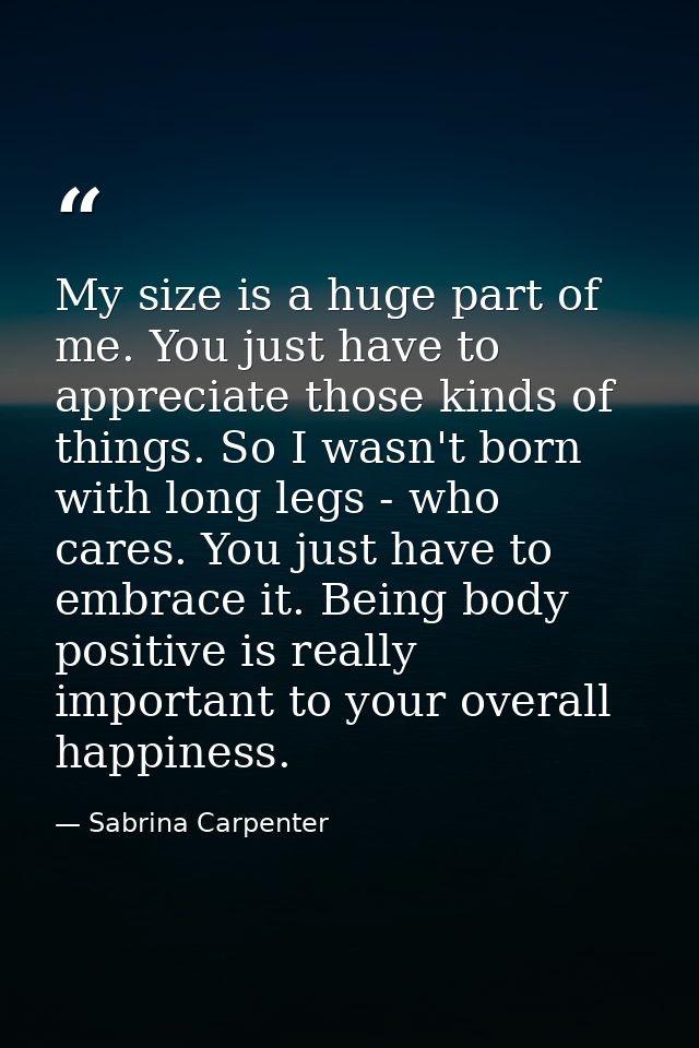 My size is a huge part of me. You just have to appreciate those kinds of things. So I wasn't born with long legs - who c — Sabrina Carpenter
