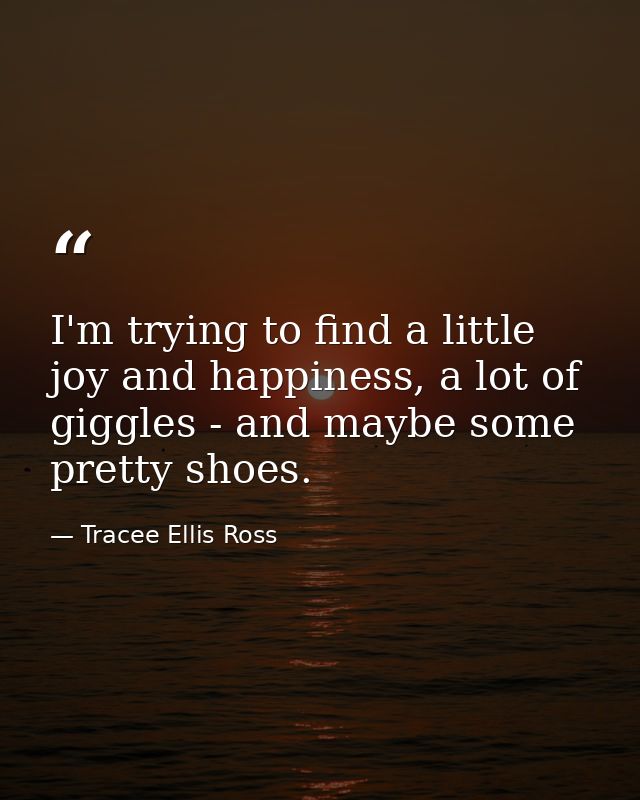 I'm trying to find a little joy and happiness, a lot of giggles - and maybe some pretty shoes. — Tracee Ellis Ross