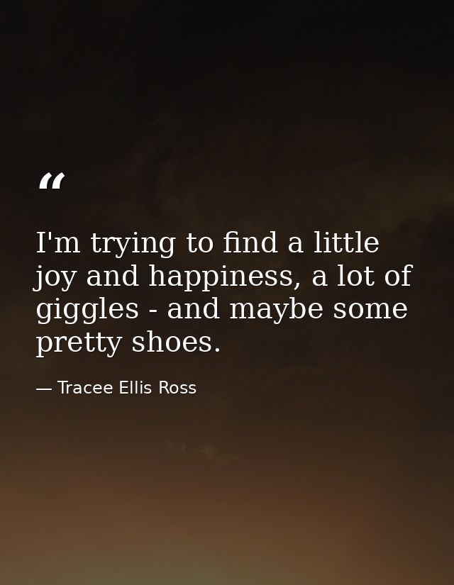 I'm trying to find a little joy and happiness, a lot of giggles - and maybe some pretty shoes. — Tracee Ellis Ross