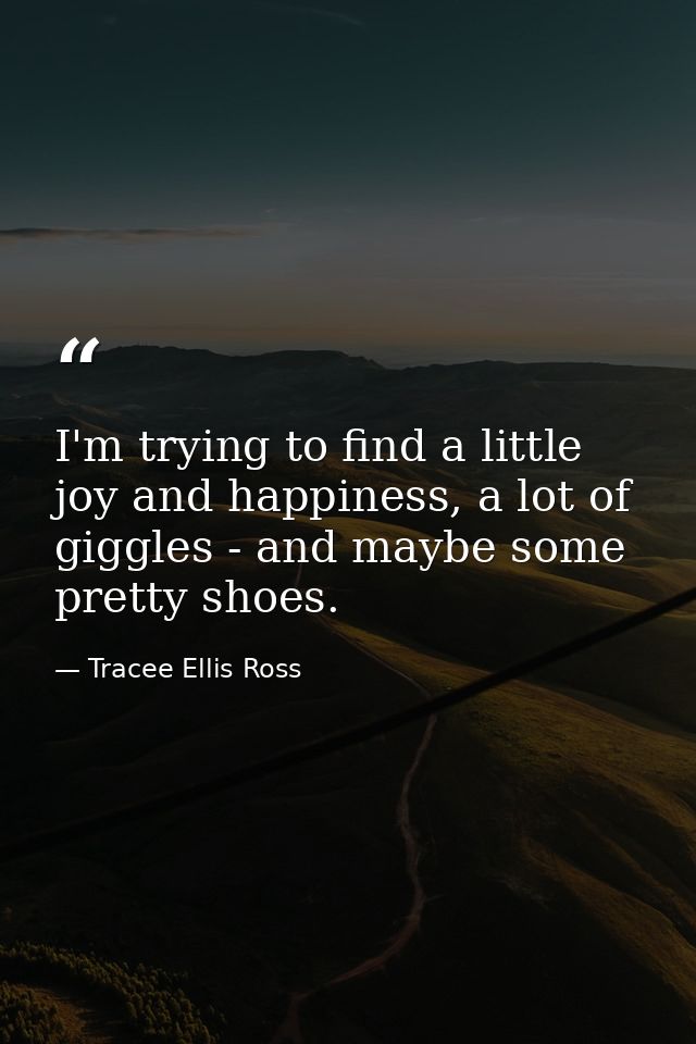 I'm trying to find a little joy and happiness, a lot of giggles - and maybe some pretty shoes. — Tracee Ellis Ross