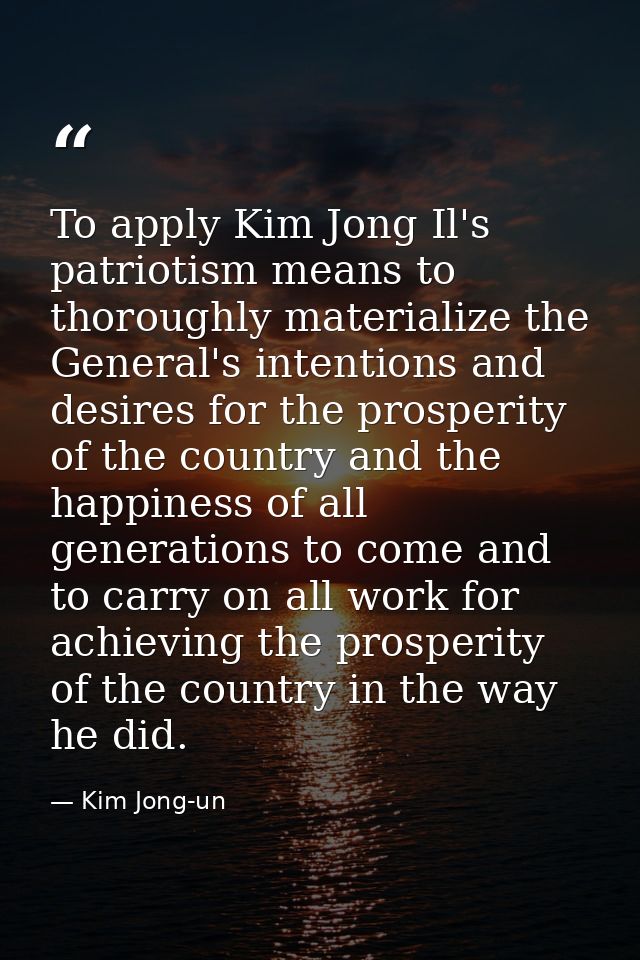 To apply Kim Jong Il's patriotism means to thoroughly materialize the General's intentions and desires for the prosperit — Kim Jong-un