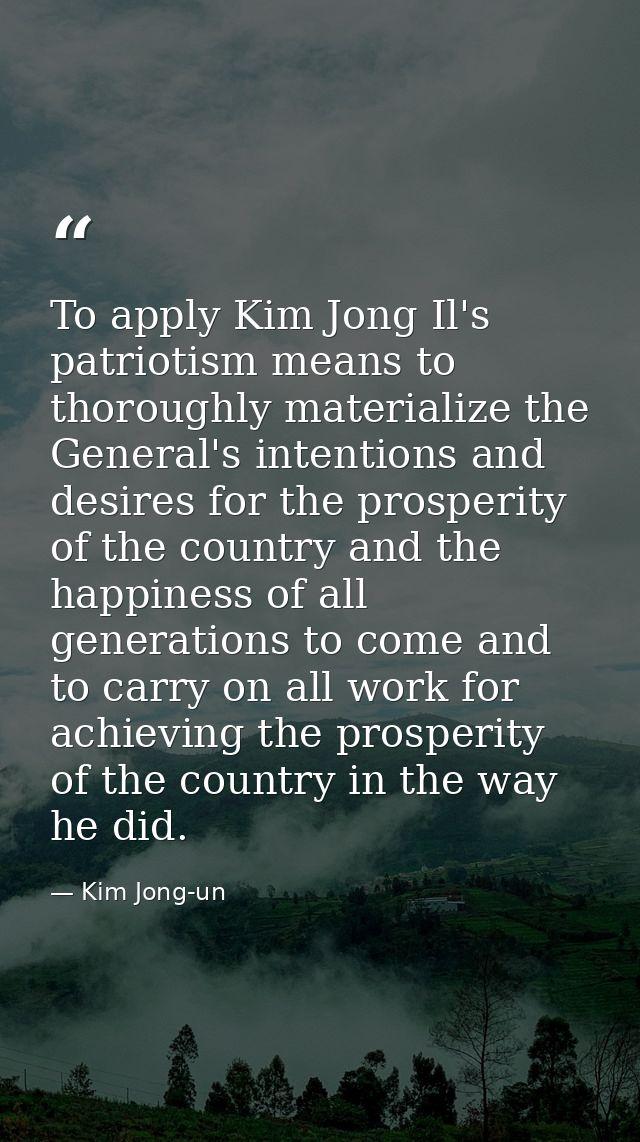 To apply Kim Jong Il's patriotism means to thoroughly materialize the General's intentions and desires for the prosperit — Kim Jong-un