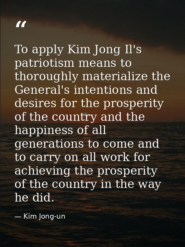 To apply Kim Jong Il's patriotism means to thoroughly materialize the General's intentions and desires for the prosperit — Kim Jong-un