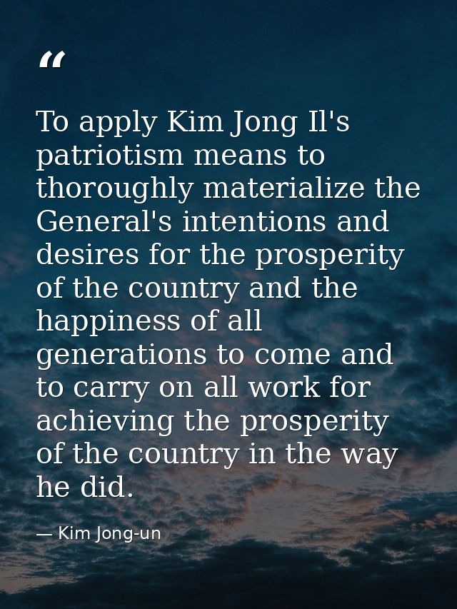 To apply Kim Jong Il's patriotism means to thoroughly materialize the General's intentions and desires for the prosperit — Kim Jong-un