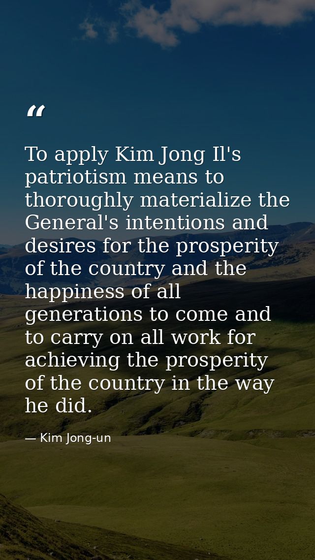 To apply Kim Jong Il's patriotism means to thoroughly materialize the General's intentions and desires for the prosperit — Kim Jong-un