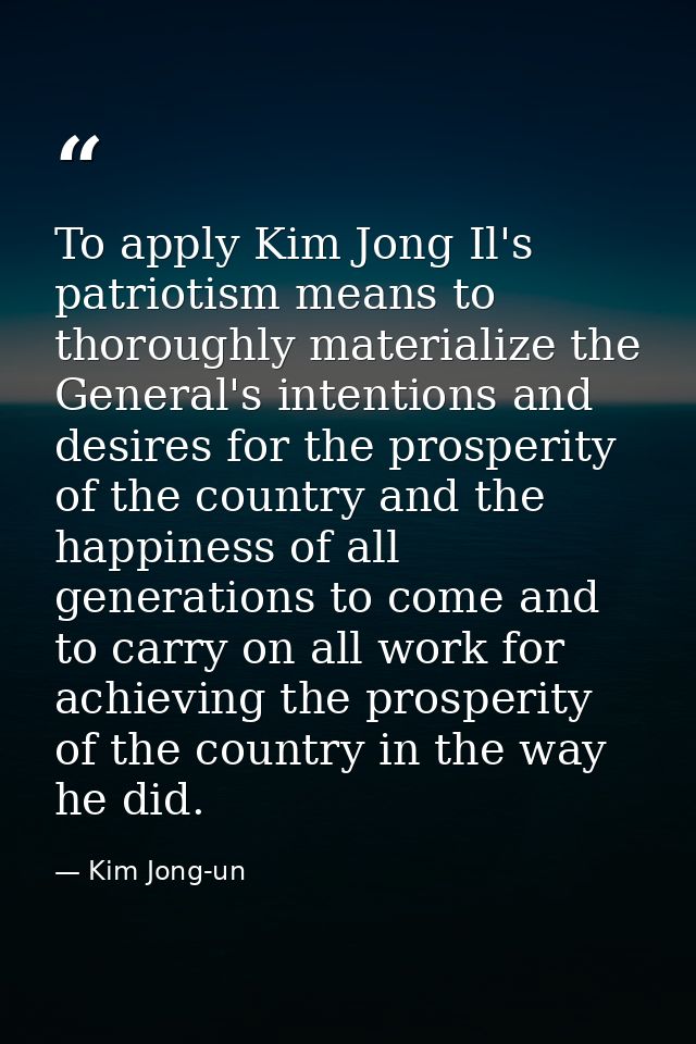 To apply Kim Jong Il's patriotism means to thoroughly materialize the General's intentions and desires for the prosperit — Kim Jong-un