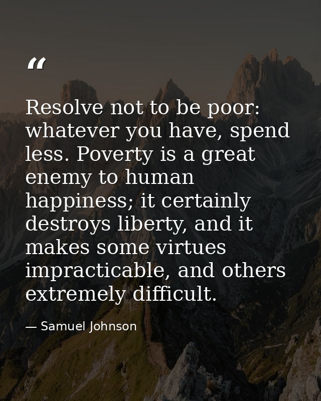 Resolve not to be poor: whatever you have, spend less. Poverty is a great enemy to human happiness; it certainly destroy — Samuel Johnson